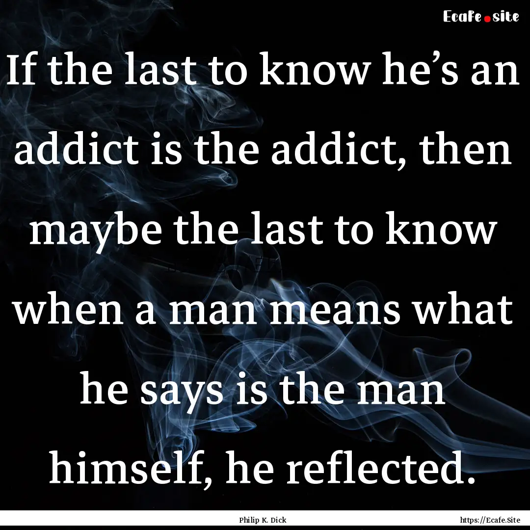 If the last to know he’s an addict is the.... : Quote by Philip K. Dick