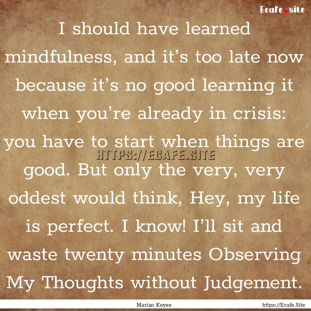 I should have learned mindfulness, and it’s.... : Quote by Marian Keyes