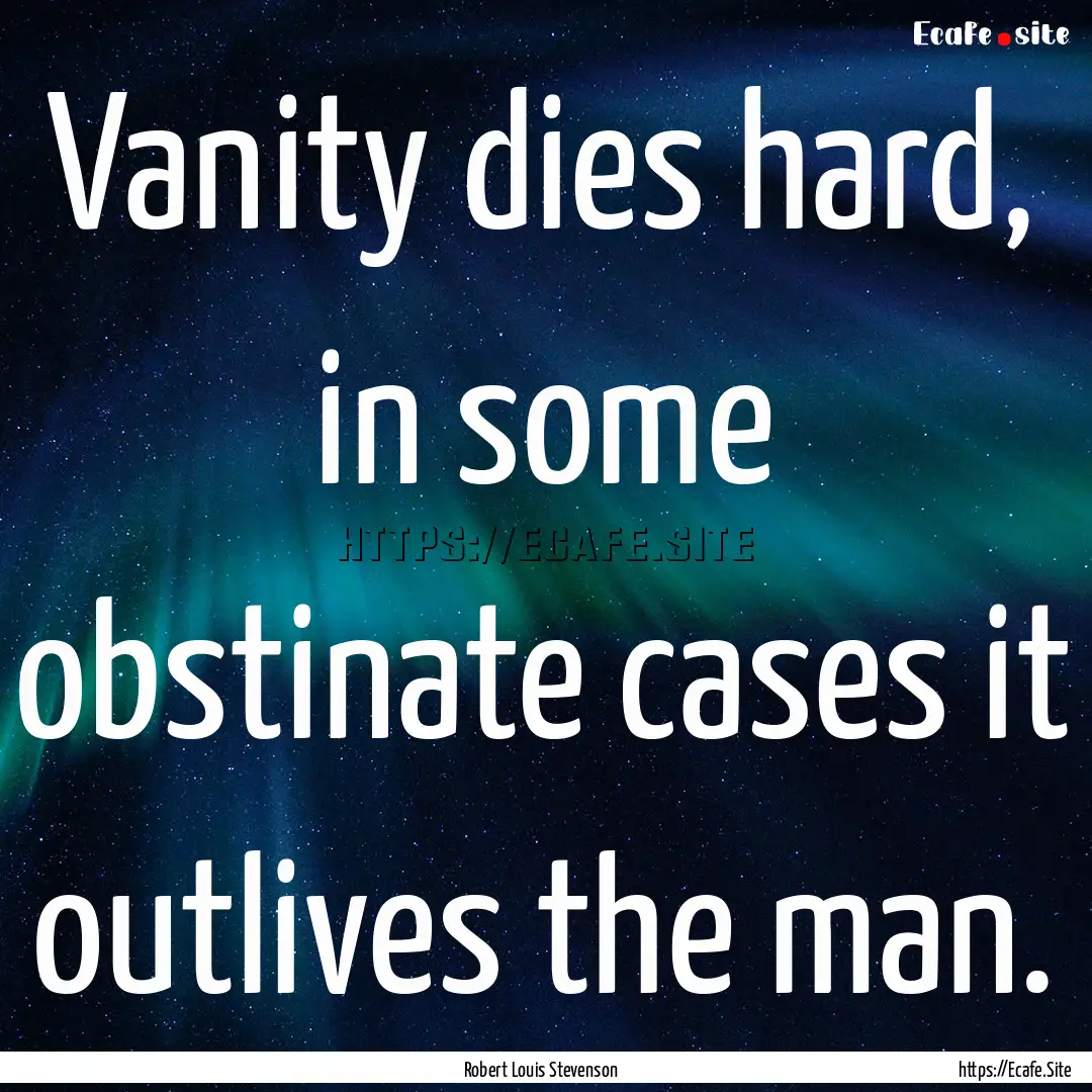 Vanity dies hard, in some obstinate cases.... : Quote by Robert Louis Stevenson