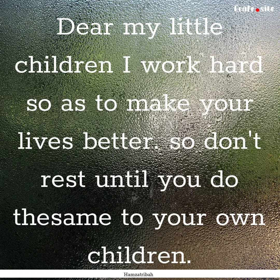 Dear my little children I work hard so as.... : Quote by Hamzatribah