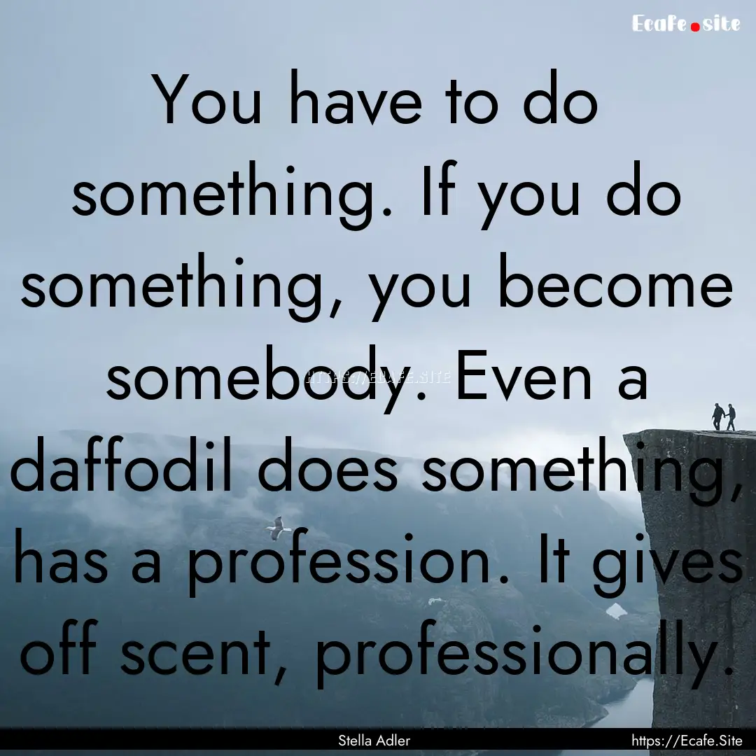 You have to do something. If you do something,.... : Quote by Stella Adler