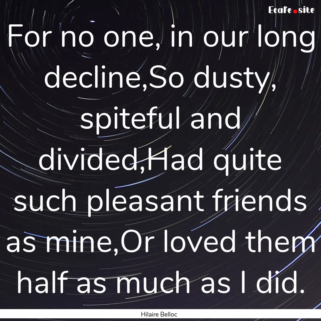 For no one, in our long decline,So dusty,.... : Quote by Hilaire Belloc