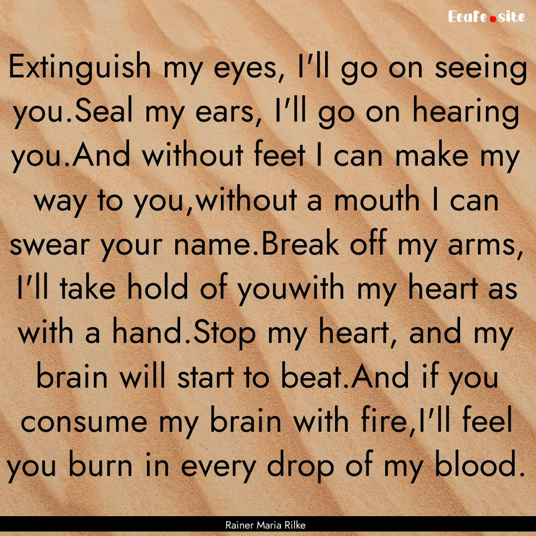 Extinguish my eyes, I'll go on seeing you.Seal.... : Quote by Rainer Maria Rilke