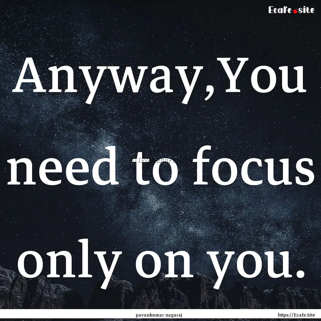 Anyway,You need to focus only on you. : Quote by pavankumar nagaraj