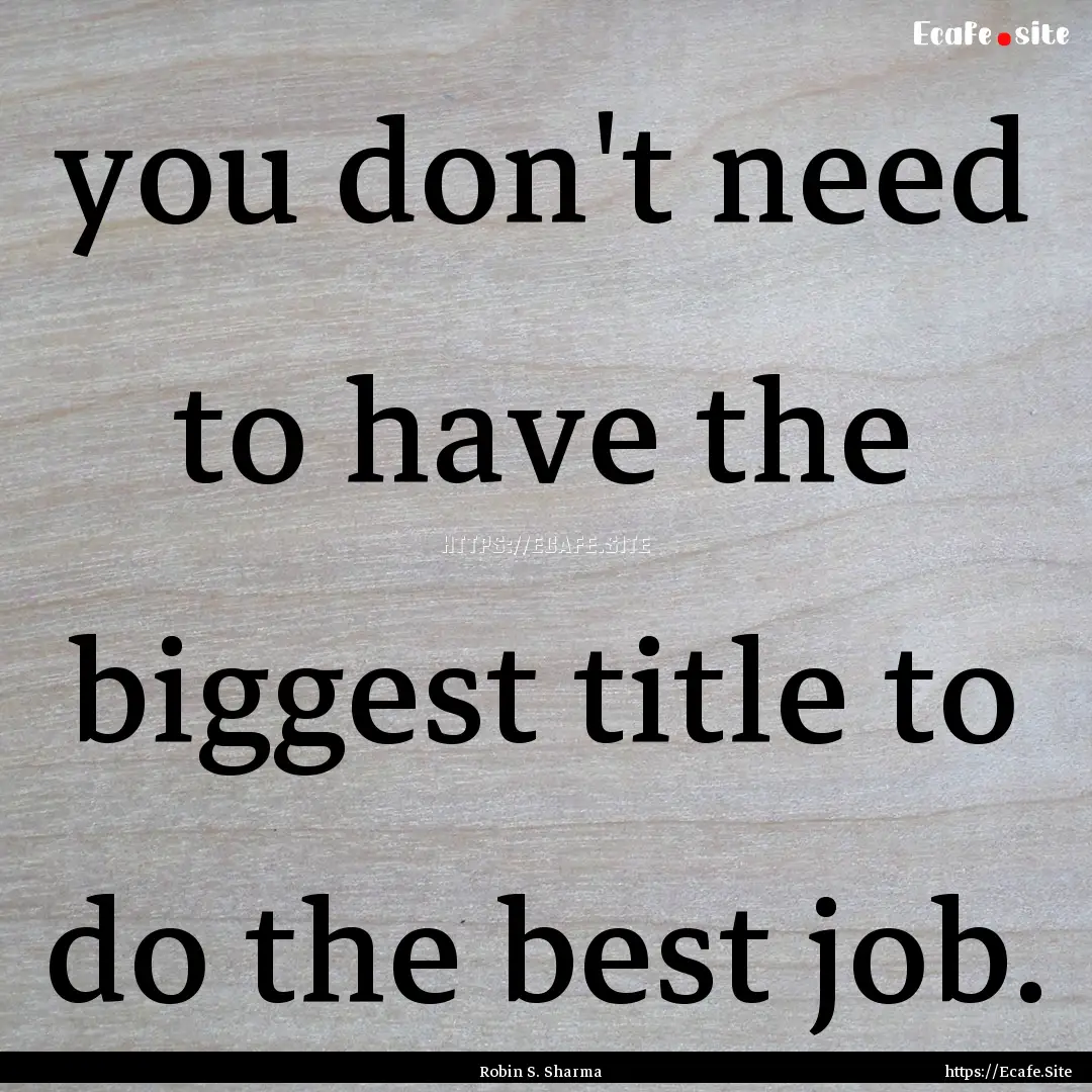 you don't need to have the biggest title.... : Quote by Robin S. Sharma