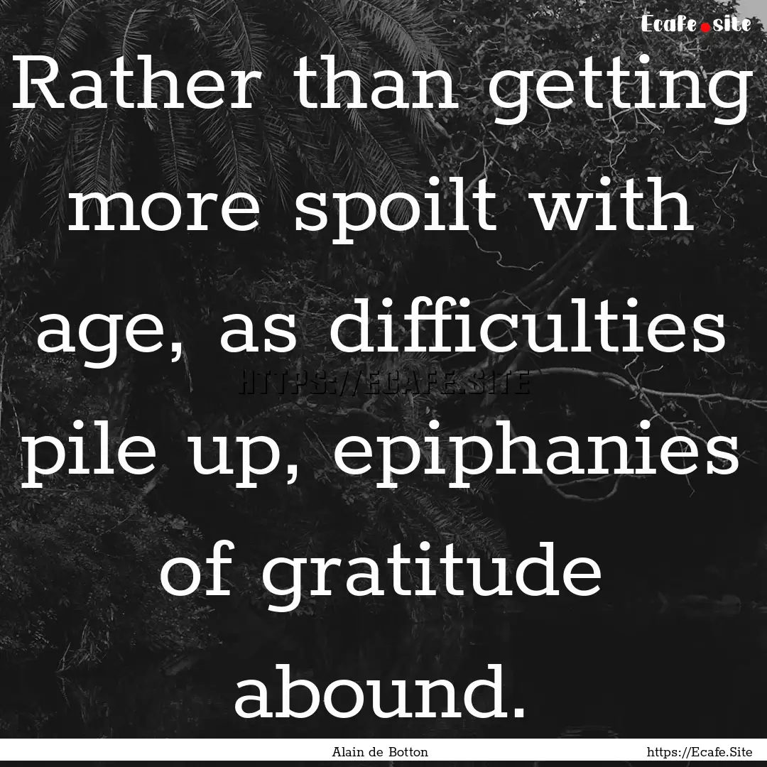 Rather than getting more spoilt with age,.... : Quote by Alain de Botton