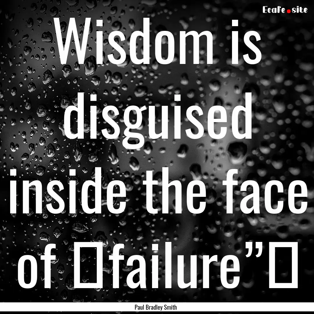 Wisdom is disguised inside the face of ‪failure”‬.... : Quote by Paul Bradley Smith