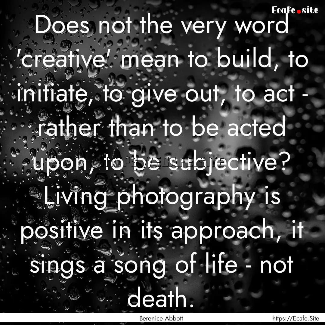 Does not the very word 'creative' mean to.... : Quote by Berenice Abbott