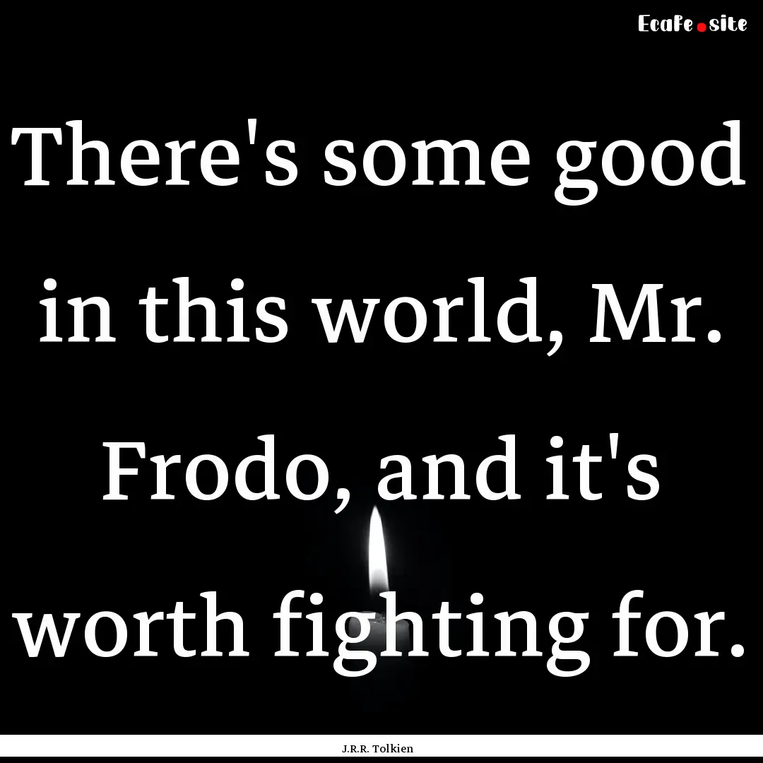 There's some good in this world, Mr. Frodo,.... : Quote by J.R.R. Tolkien