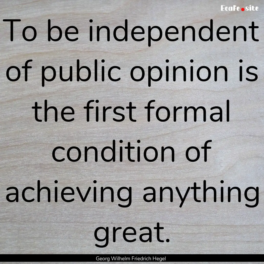 To be independent of public opinion is the.... : Quote by Georg Wilhelm Friedrich Hegel