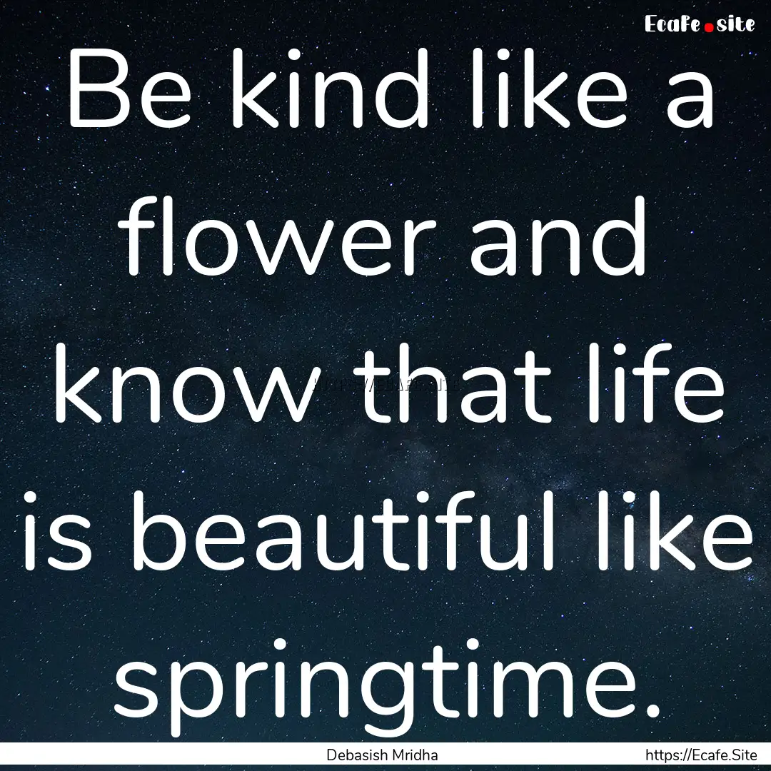 Be kind like a flower and know that life.... : Quote by Debasish Mridha