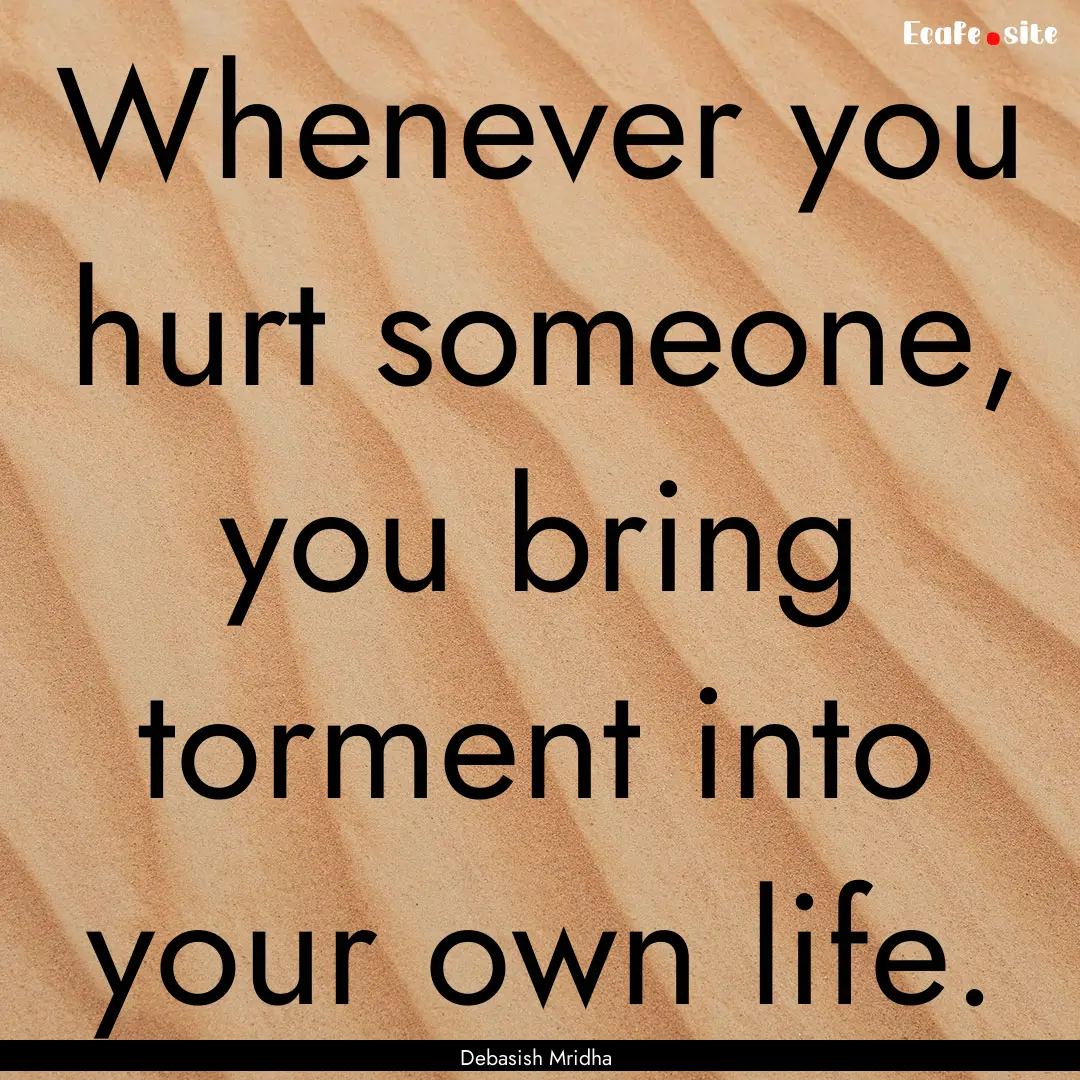 Whenever you hurt someone, you bring torment.... : Quote by Debasish Mridha