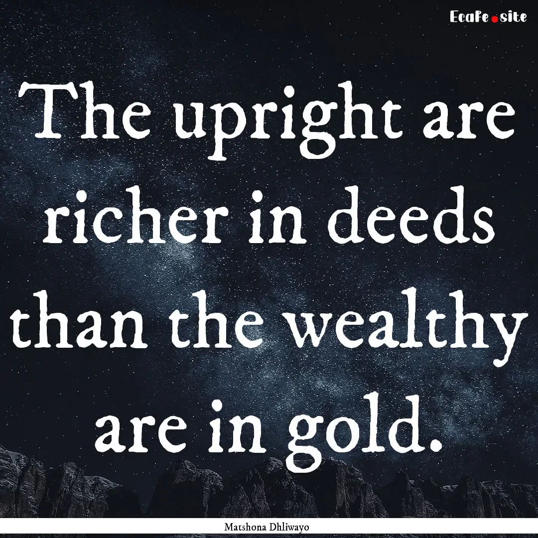 The upright are richer in deeds than the.... : Quote by Matshona Dhliwayo