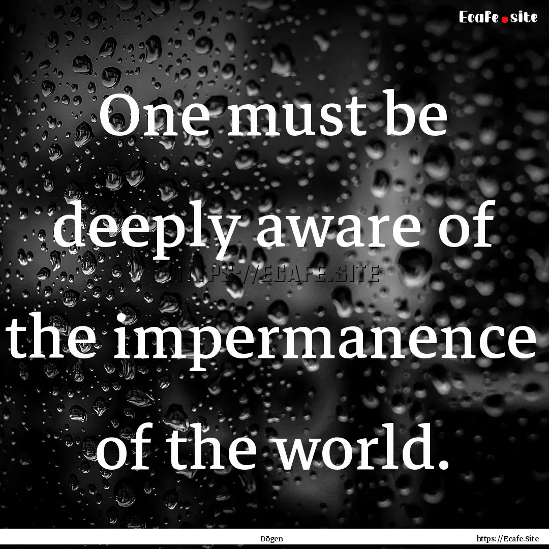 One must be deeply aware of the impermanence.... : Quote by Dōgen