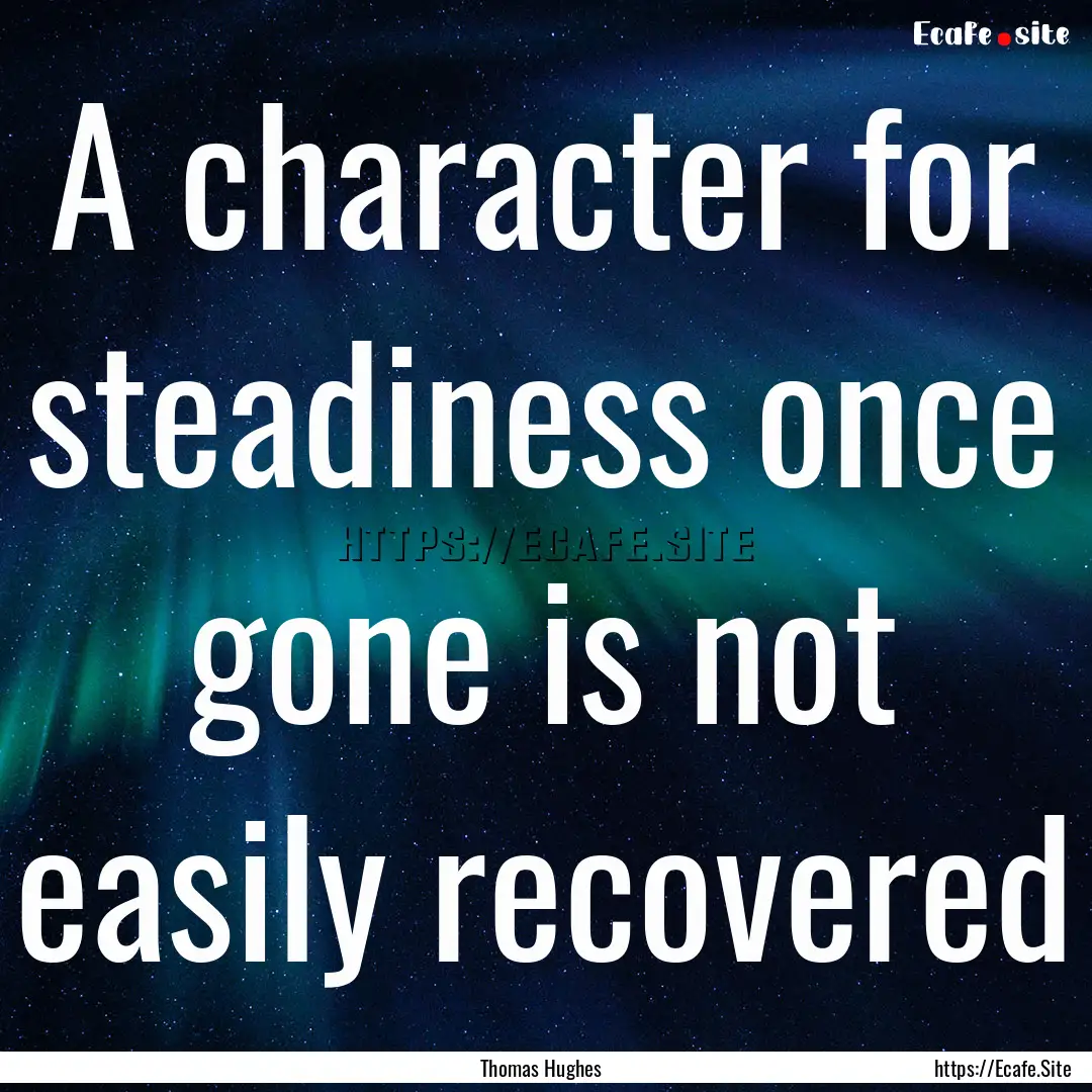 A character for steadiness once gone is not.... : Quote by Thomas Hughes