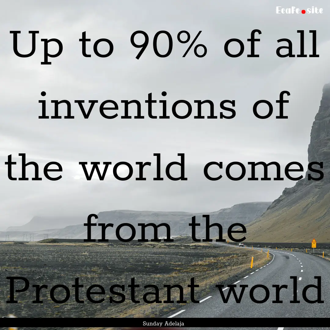 Up to 90% of all inventions of the world.... : Quote by Sunday Adelaja