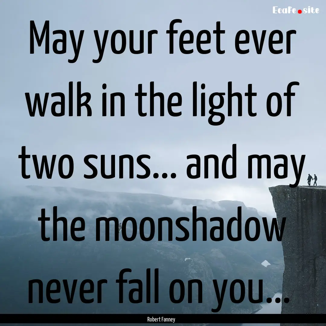 May your feet ever walk in the light of two.... : Quote by Robert Fanney