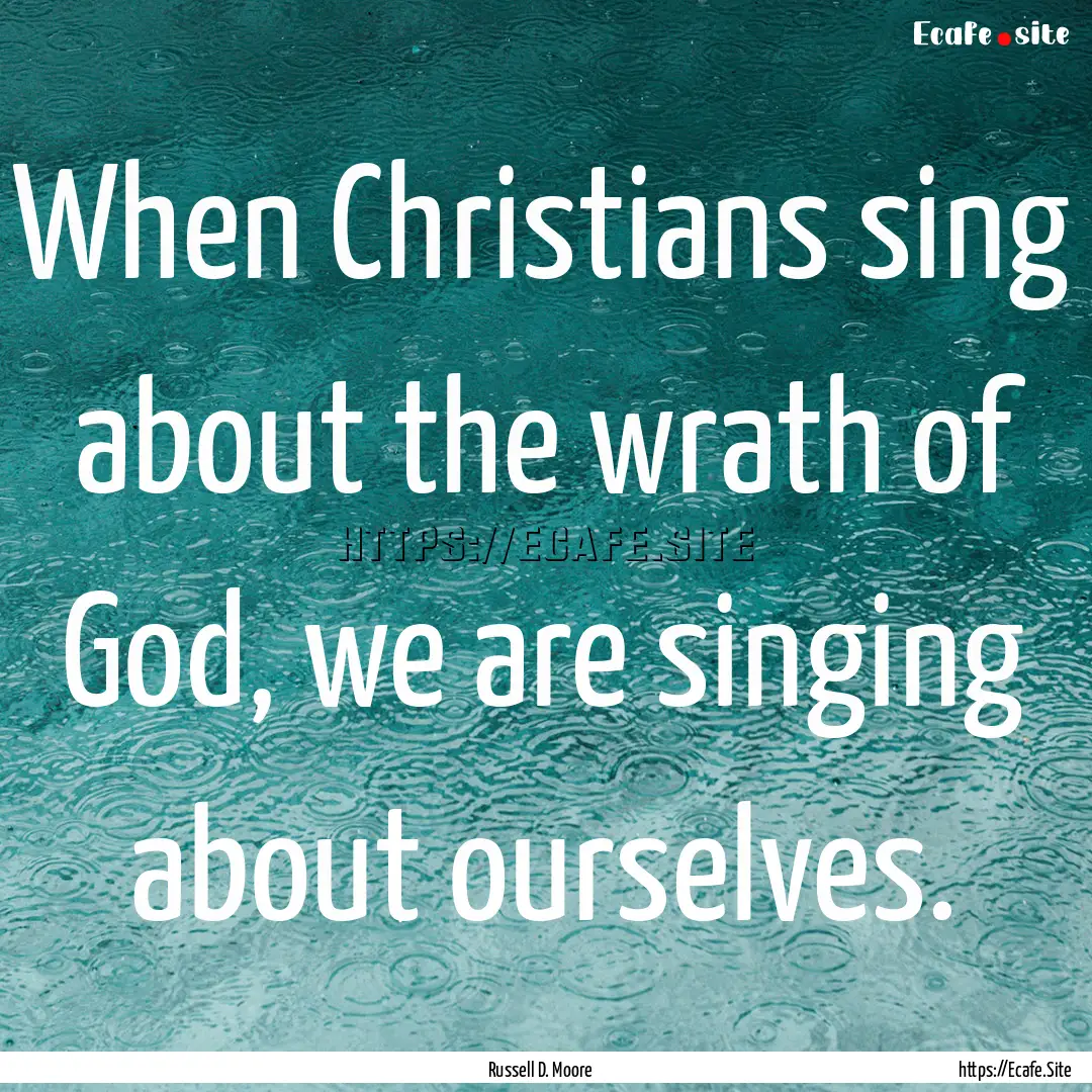 When Christians sing about the wrath of God,.... : Quote by Russell D. Moore