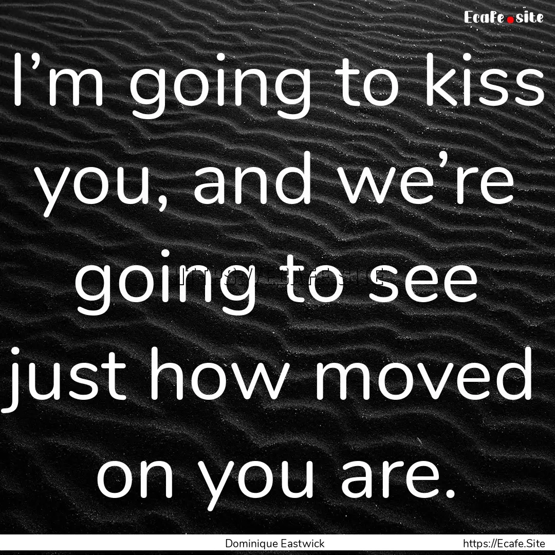 I’m going to kiss you, and we’re going.... : Quote by Dominique Eastwick