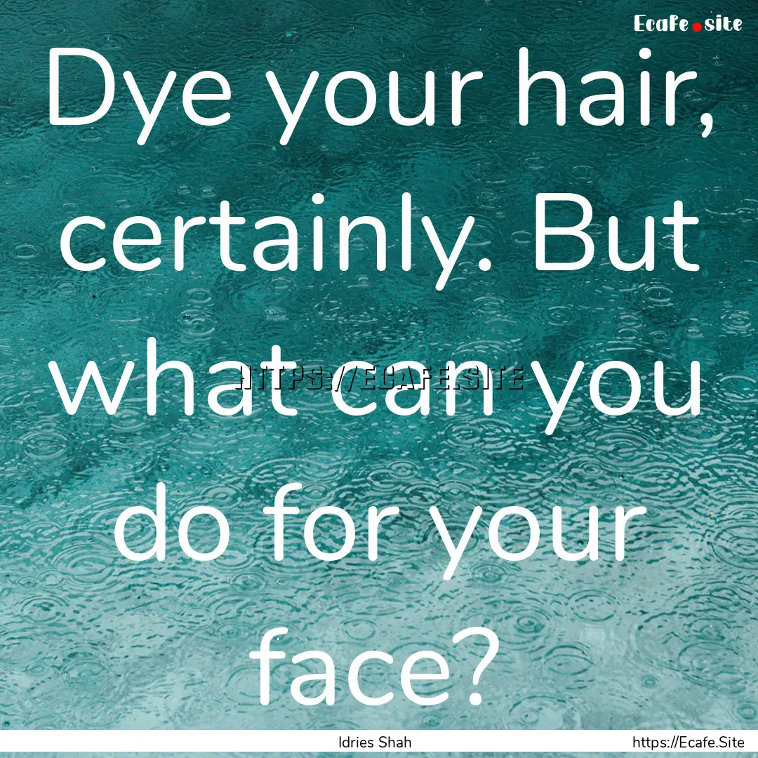 Dye your hair, certainly. But what can you.... : Quote by Idries Shah