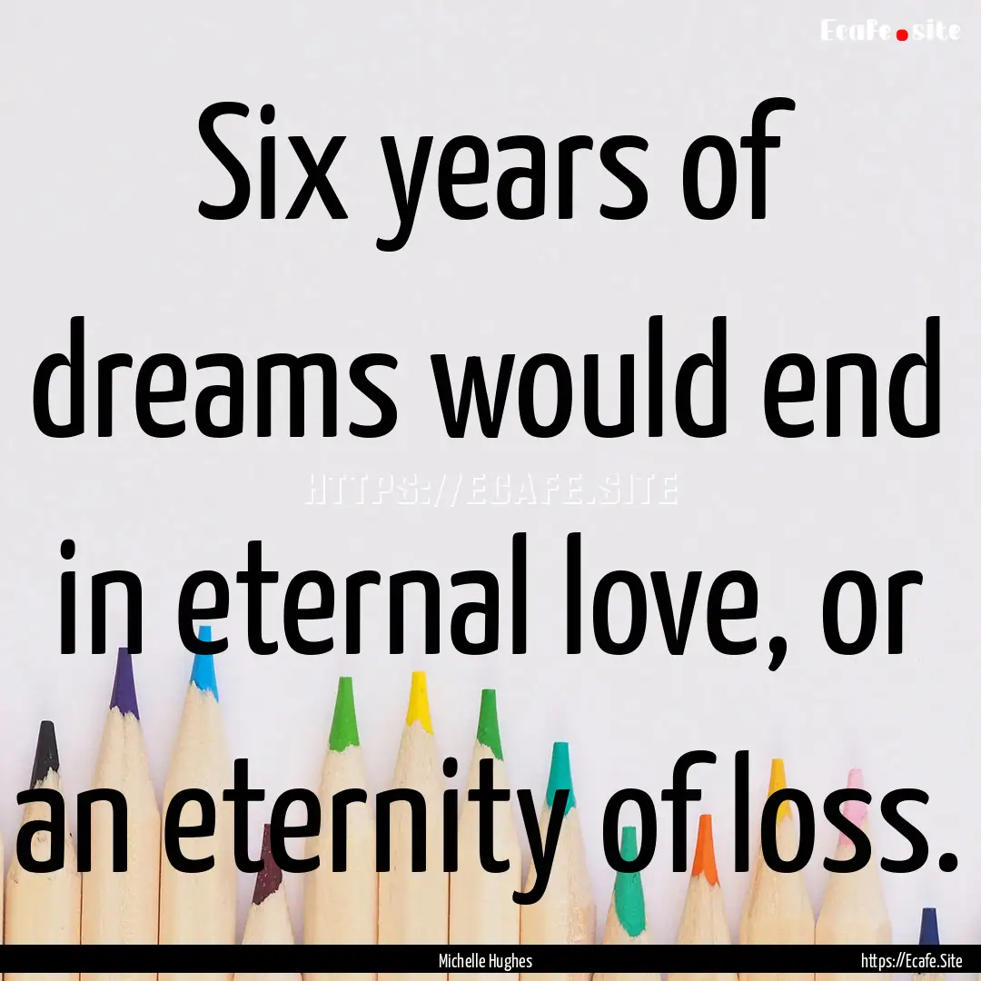 Six years of dreams would end in eternal.... : Quote by Michelle Hughes