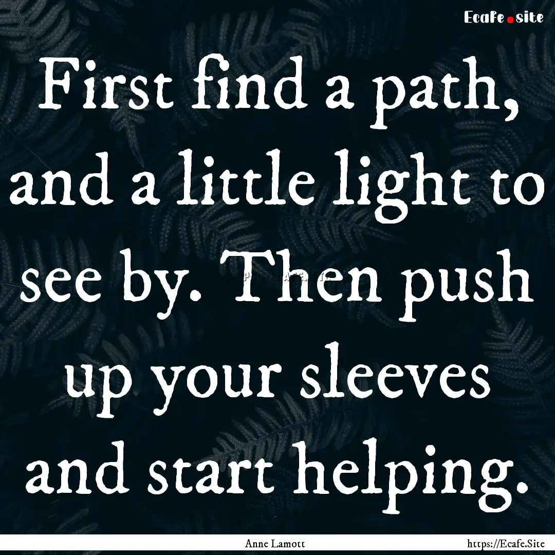 First find a path, and a little light to.... : Quote by Anne Lamott