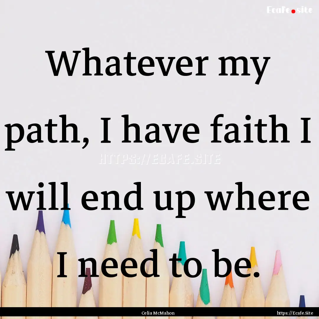 Whatever my path, I have faith I will end.... : Quote by Celia McMahon