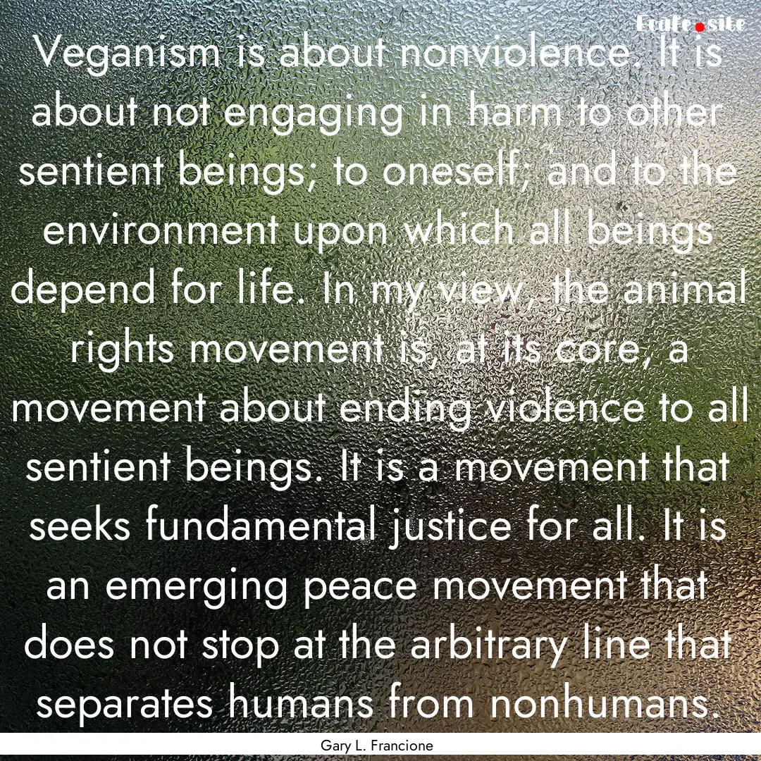 Veganism is about nonviolence. It is about.... : Quote by Gary L. Francione