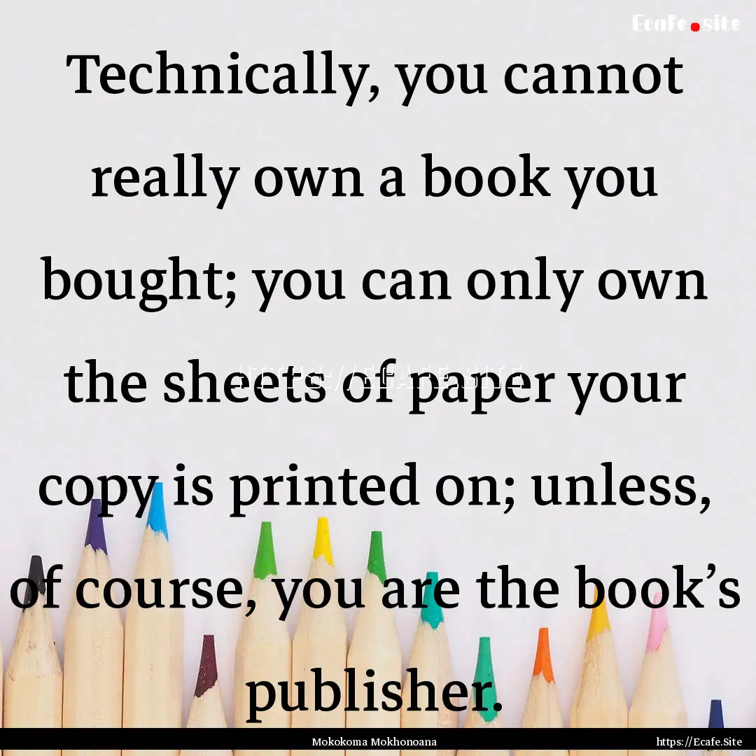 Technically, you cannot really own a book.... : Quote by Mokokoma Mokhonoana