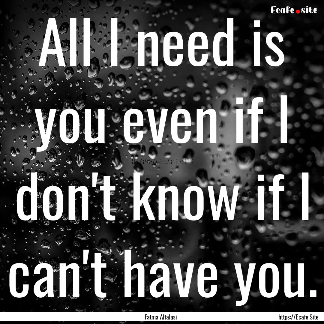 All I need is you even if I don't know if.... : Quote by Fatma Alfalasi