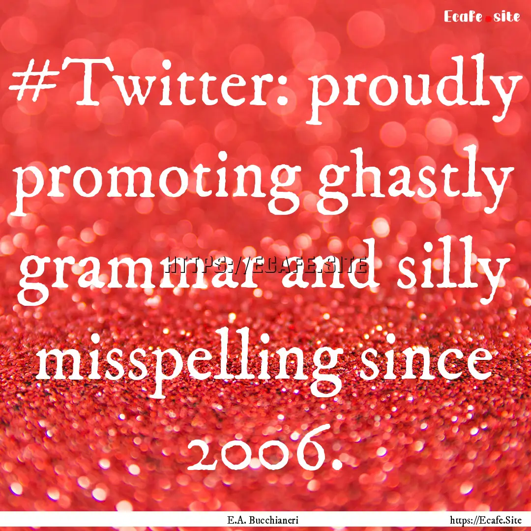 #Twitter: proudly promoting ghastly grammar.... : Quote by E.A. Bucchianeri