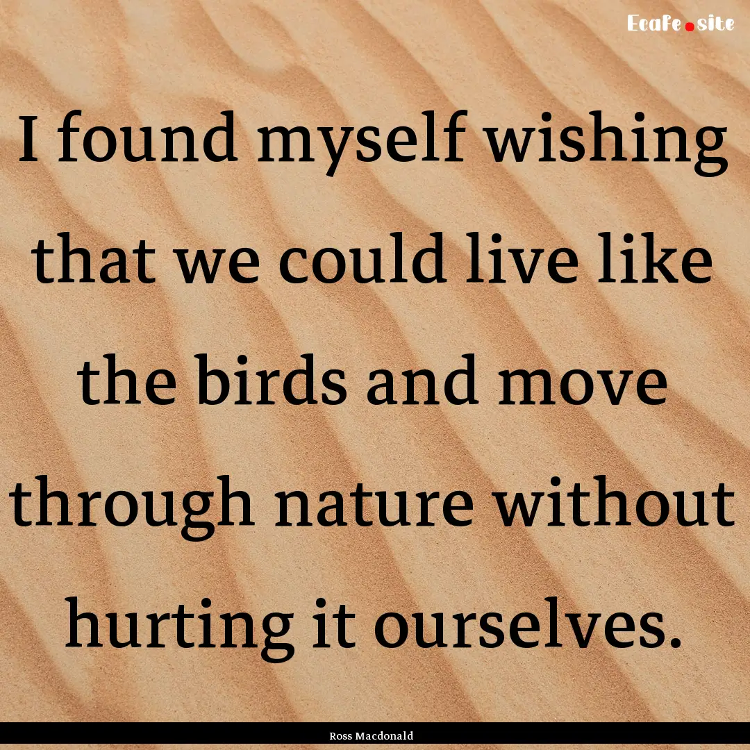 I found myself wishing that we could live.... : Quote by Ross Macdonald