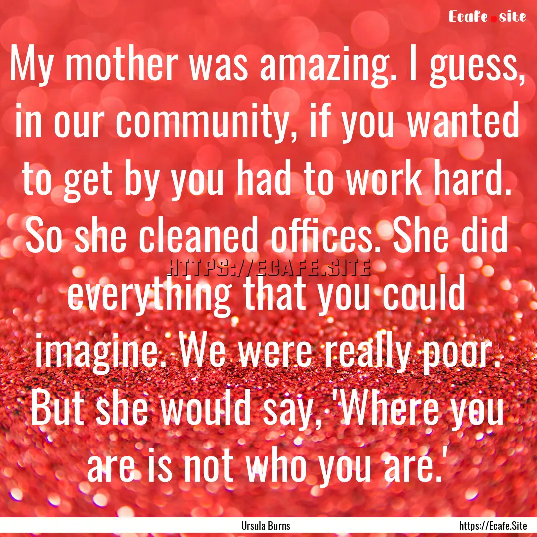 My mother was amazing. I guess, in our community,.... : Quote by Ursula Burns