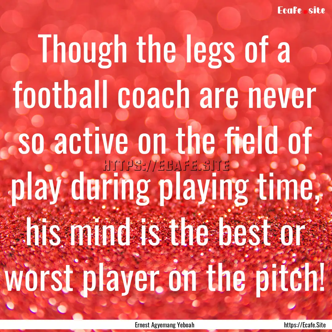 Though the legs of a football coach are never.... : Quote by Ernest Agyemang Yeboah