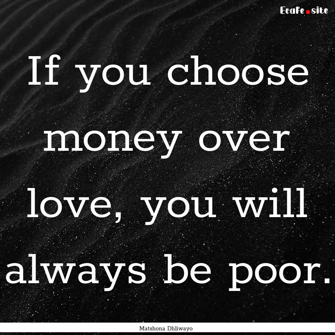 If you choose money over love, you will always.... : Quote by Matshona Dhliwayo