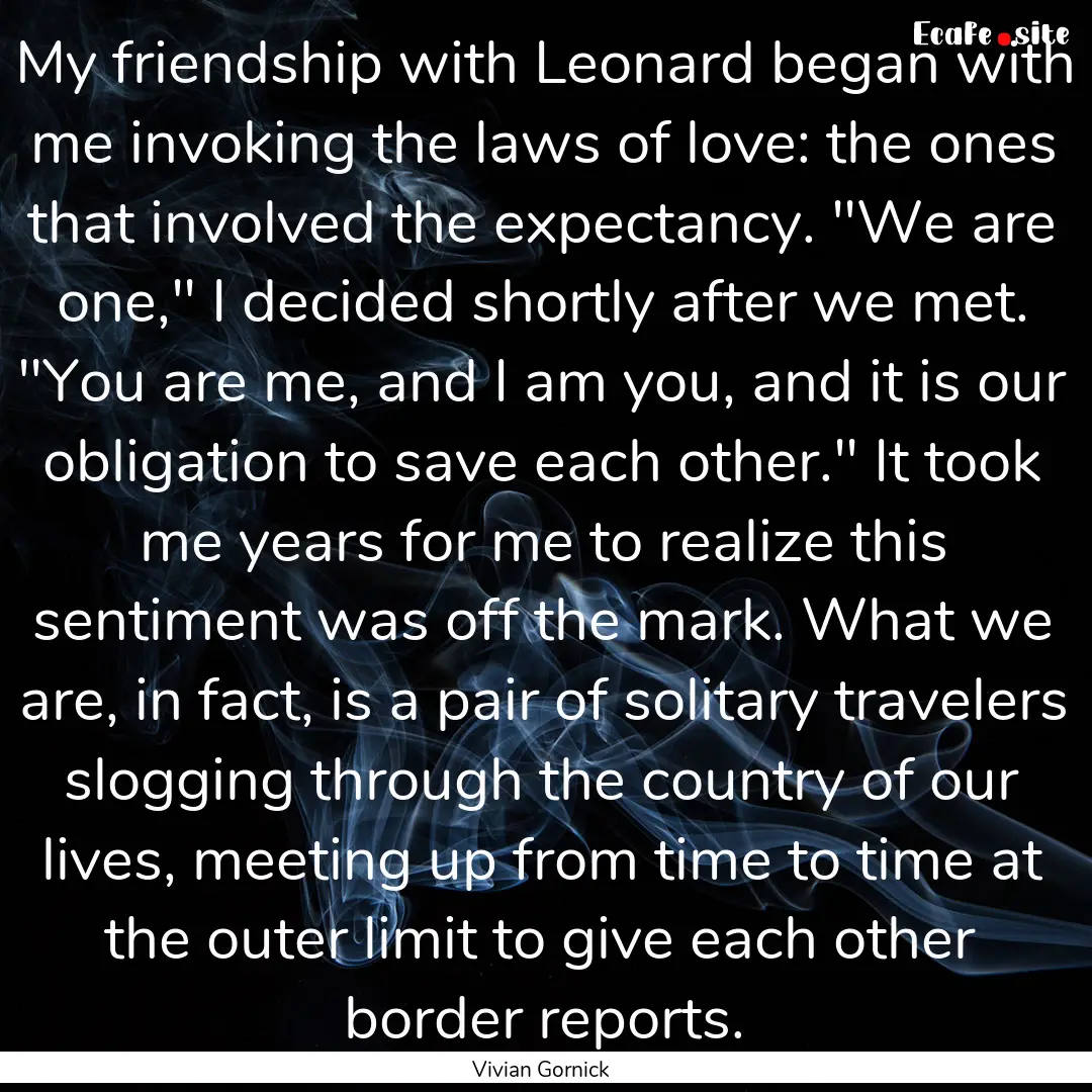 My friendship with Leonard began with me.... : Quote by Vivian Gornick