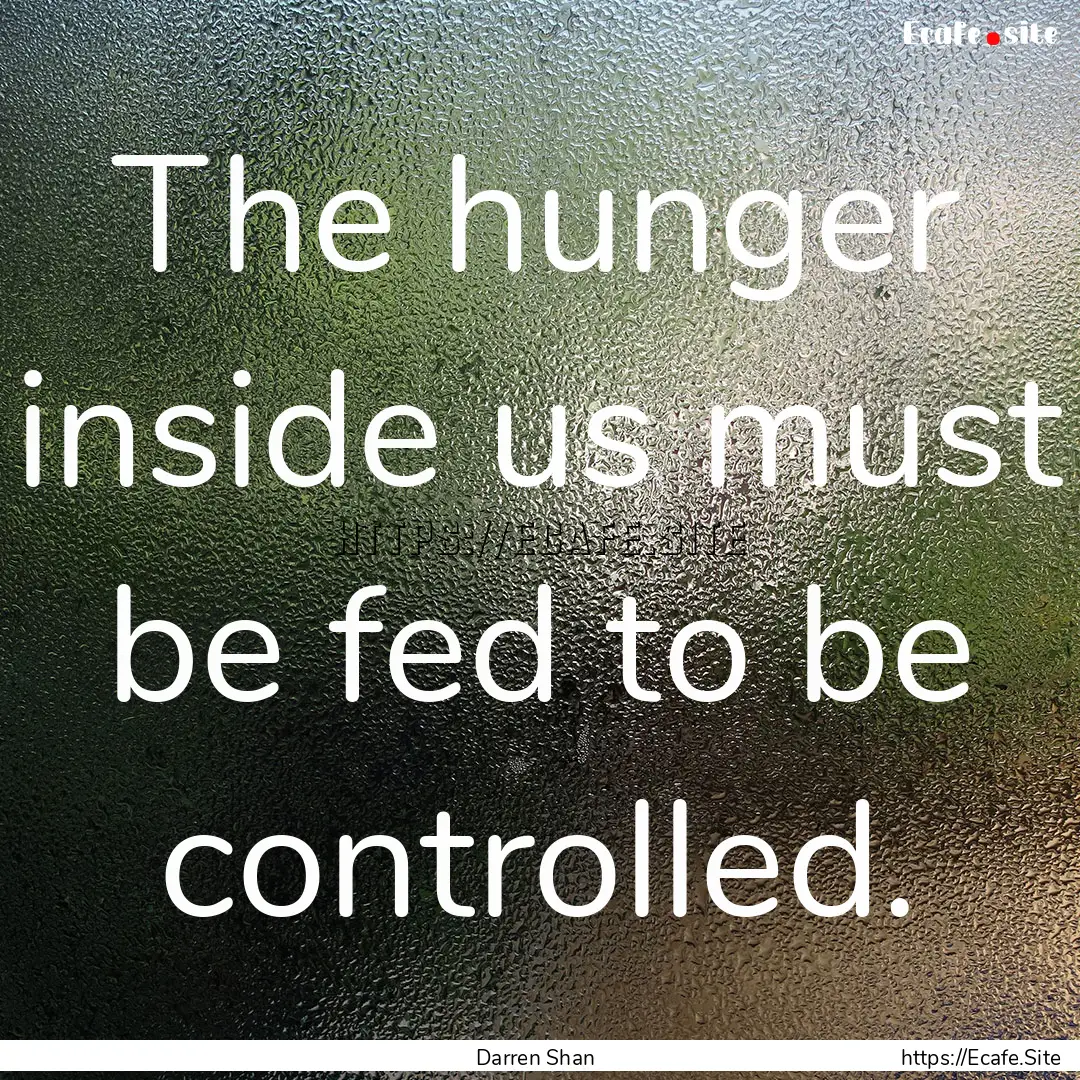 The hunger inside us must be fed to be controlled..... : Quote by Darren Shan