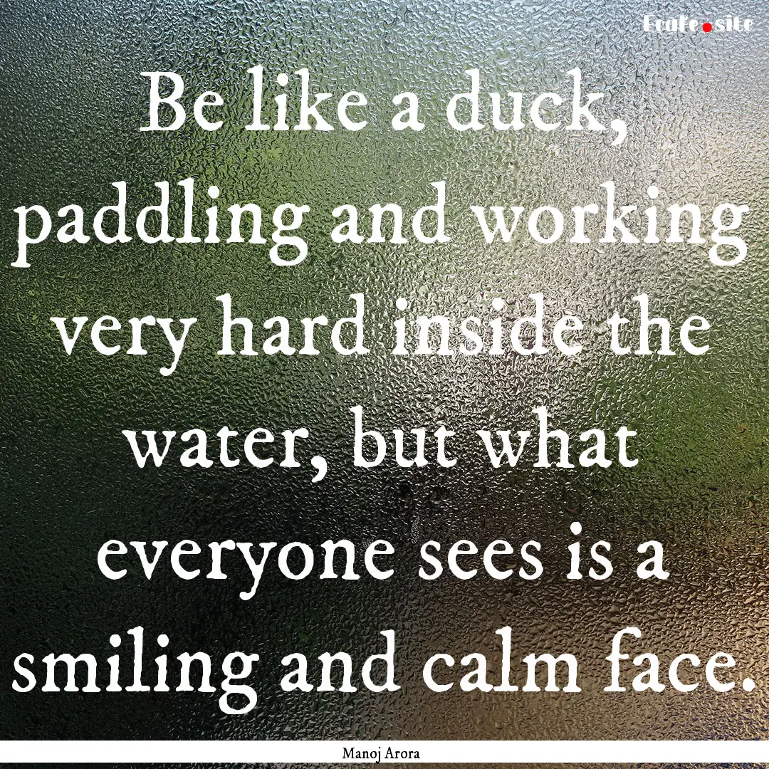 Be like a duck, paddling and working very.... : Quote by Manoj Arora