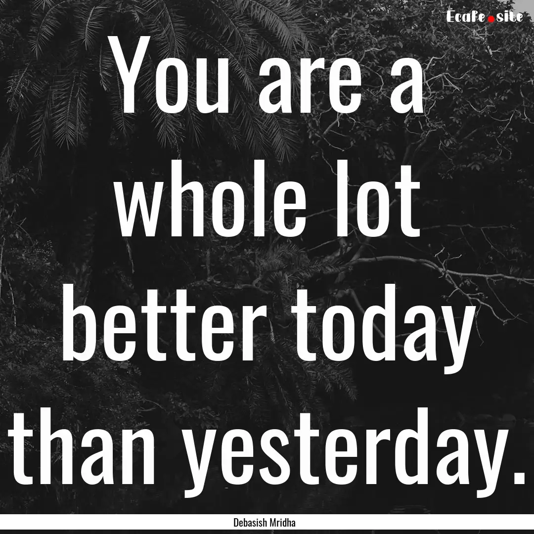 You are a whole lot better today than yesterday..... : Quote by Debasish Mridha