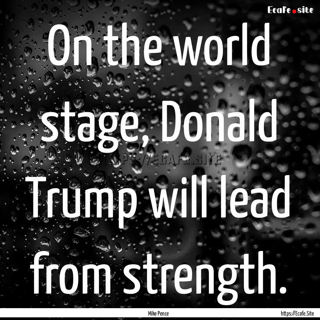 On the world stage, Donald Trump will lead.... : Quote by Mike Pence