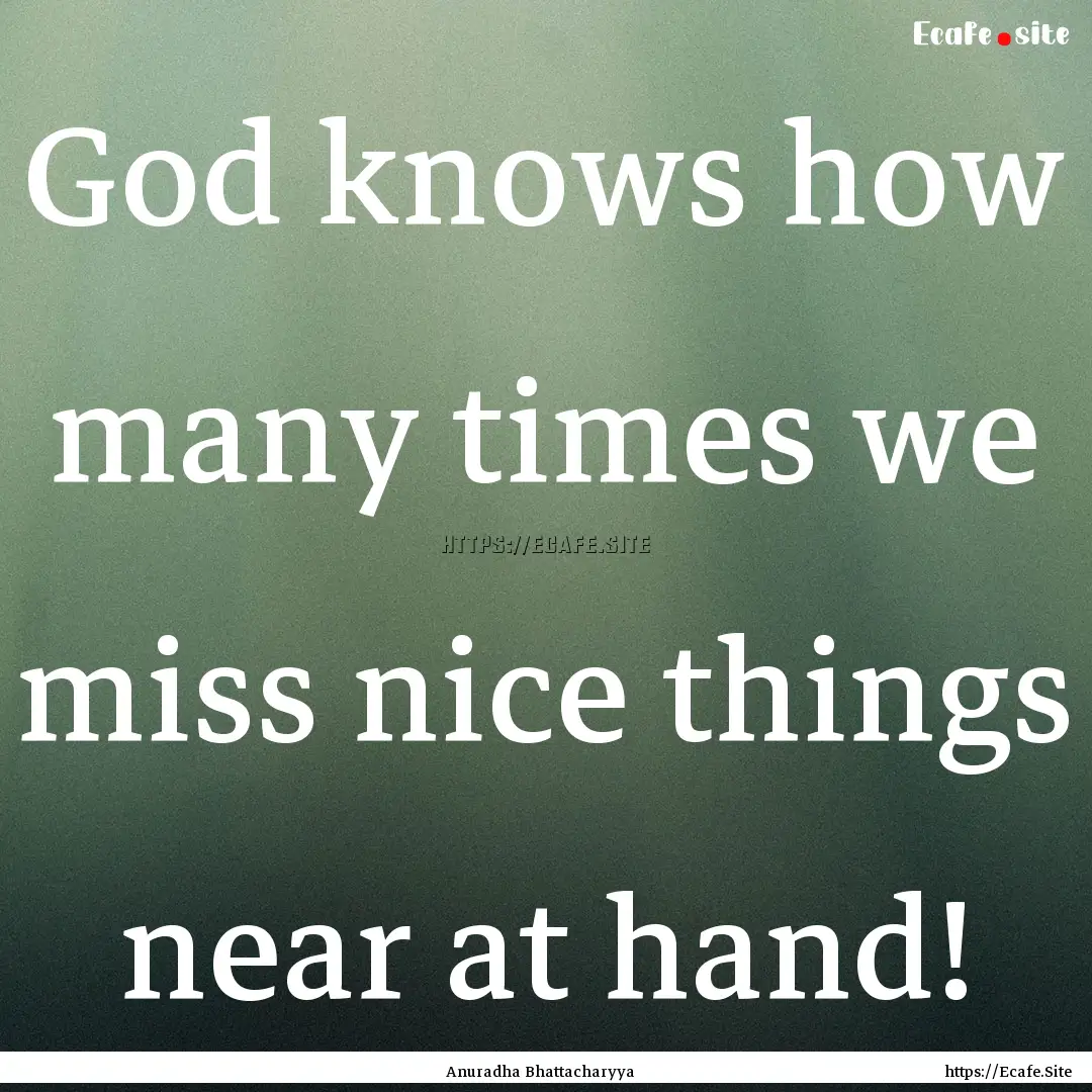 God knows how many times we miss nice things.... : Quote by Anuradha Bhattacharyya