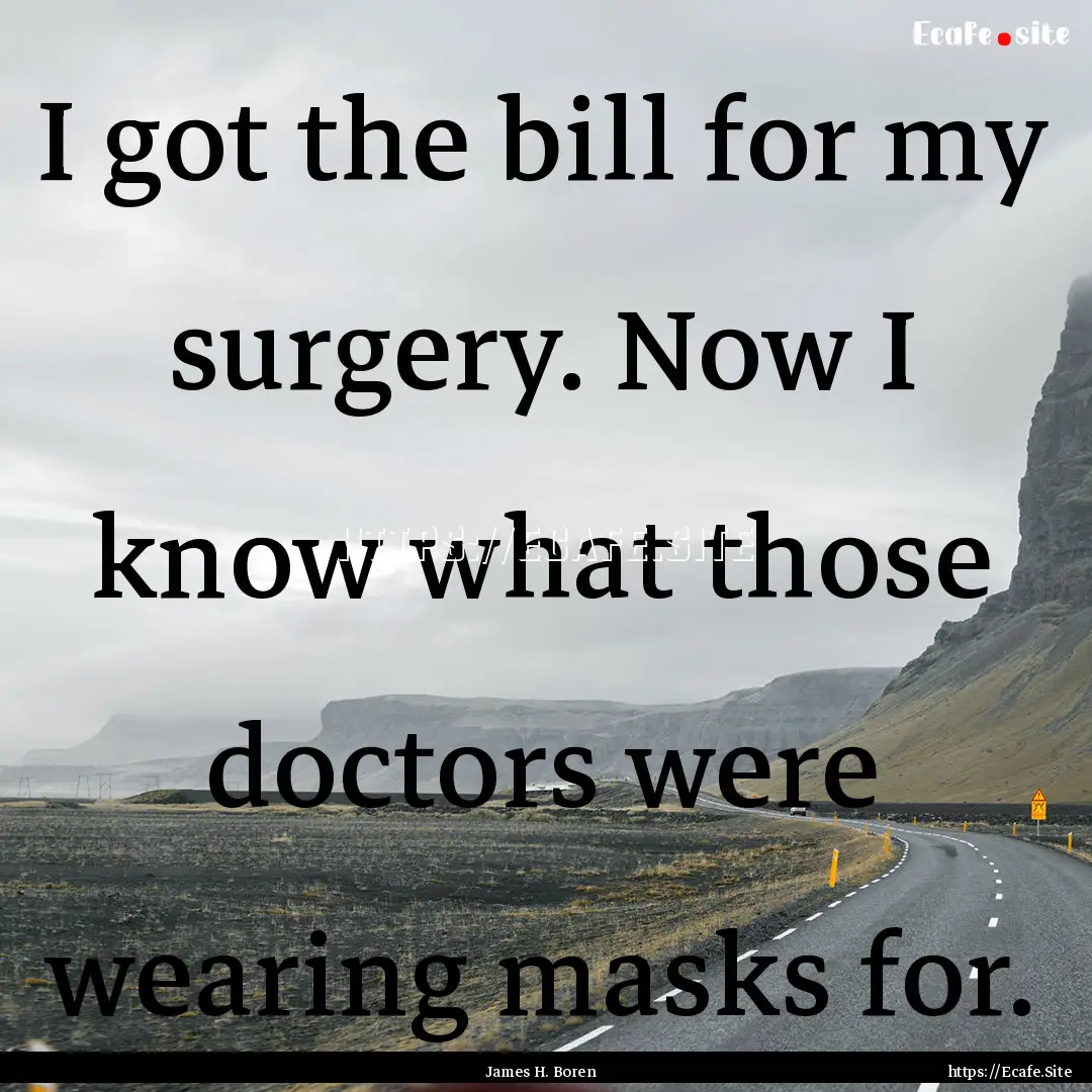 I got the bill for my surgery. Now I know.... : Quote by James H. Boren