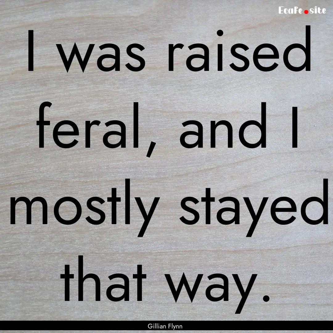 I was raised feral, and I mostly stayed that.... : Quote by Gillian Flynn