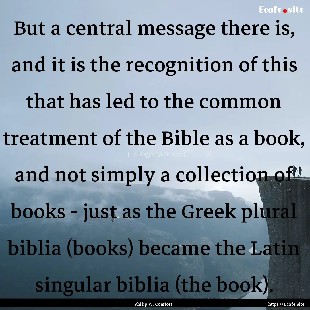 But a central message there is, and it is.... : Quote by Philip W. Comfort