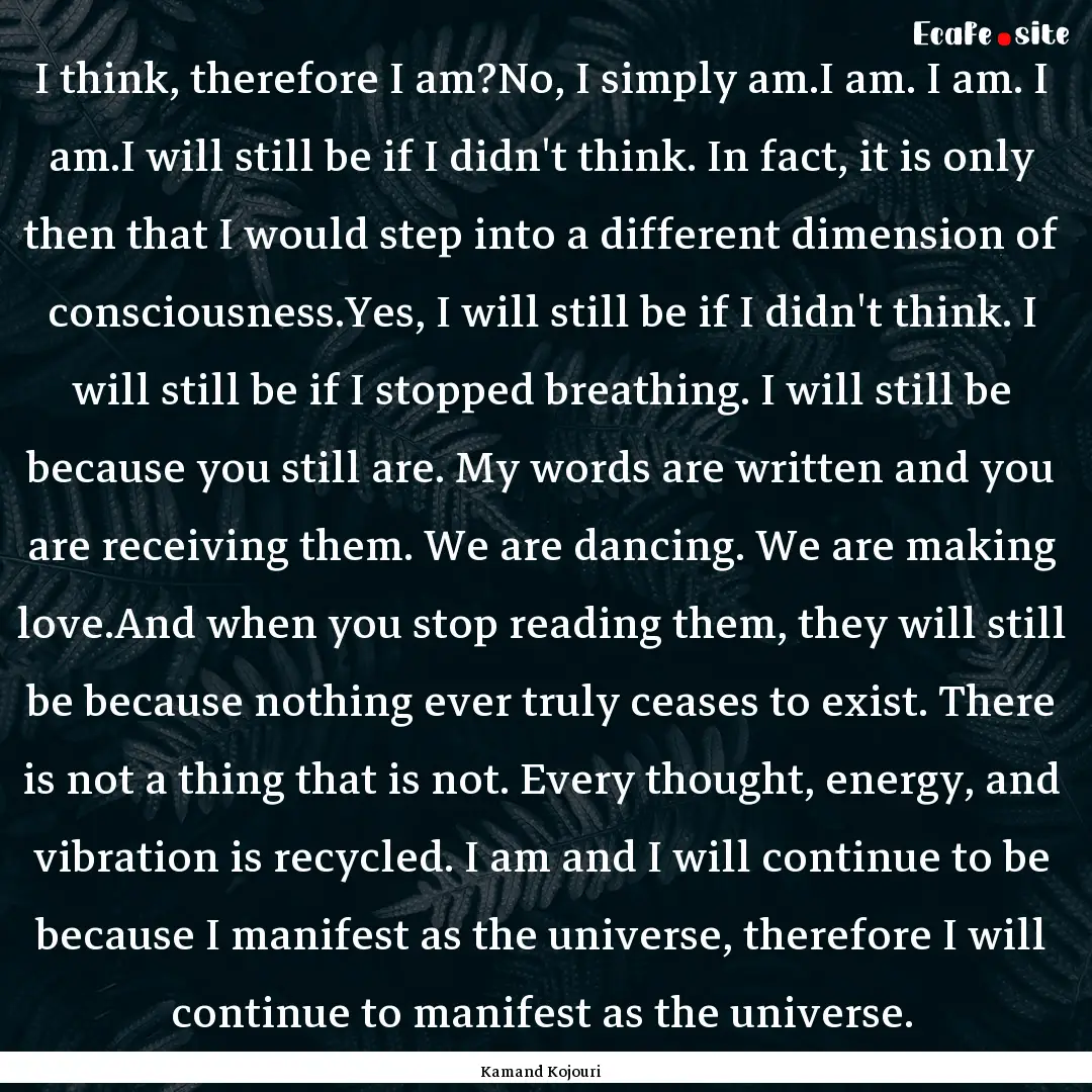 I think, therefore I am?No, I simply am.I.... : Quote by Kamand Kojouri