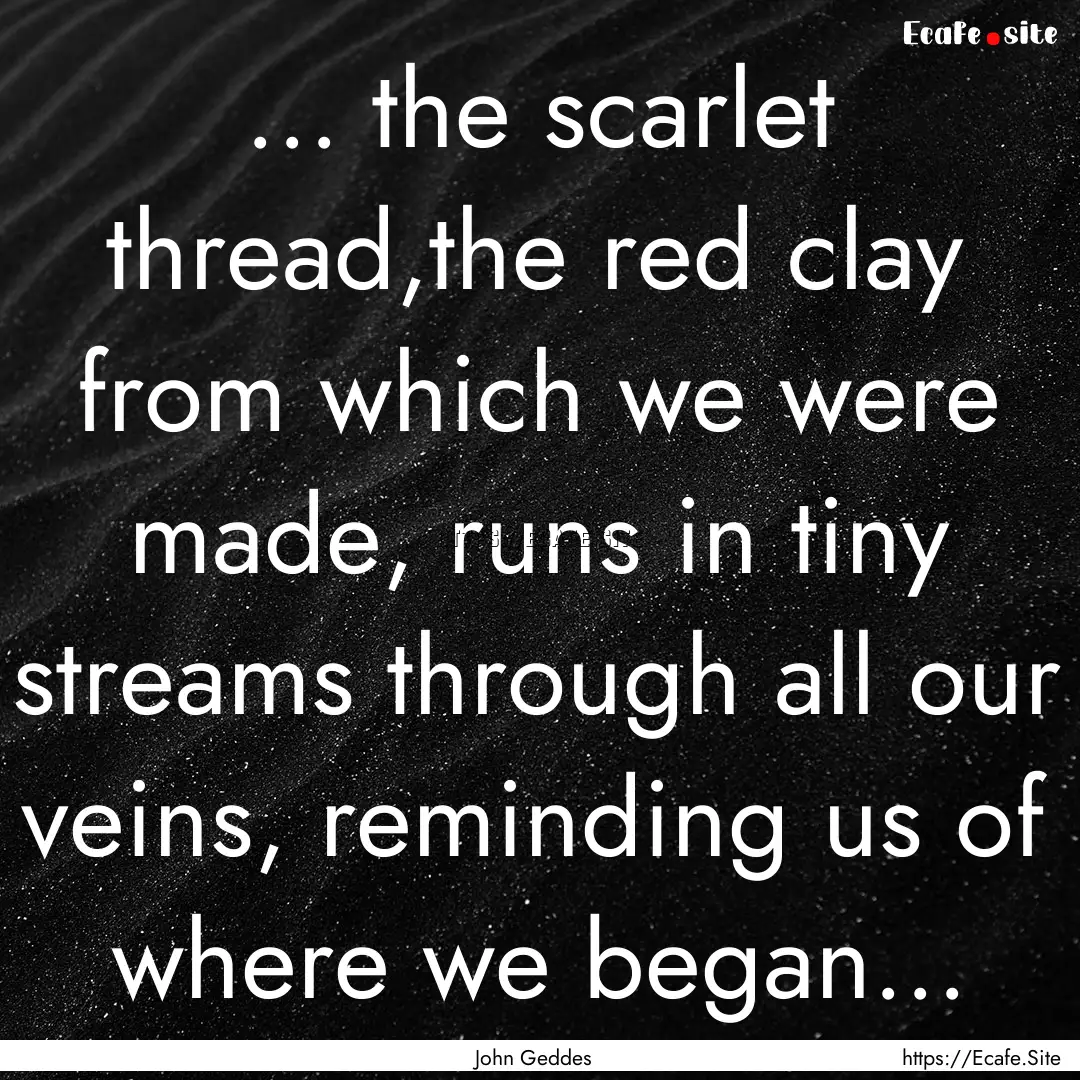 ... the scarlet thread,the red clay from.... : Quote by John Geddes