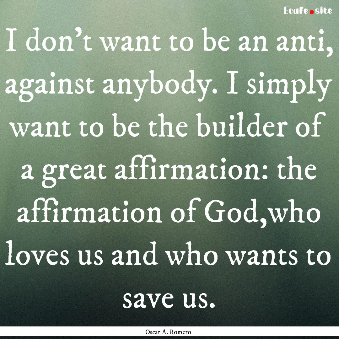 I don’t want to be an anti, against anybody..... : Quote by Oscar A. Romero