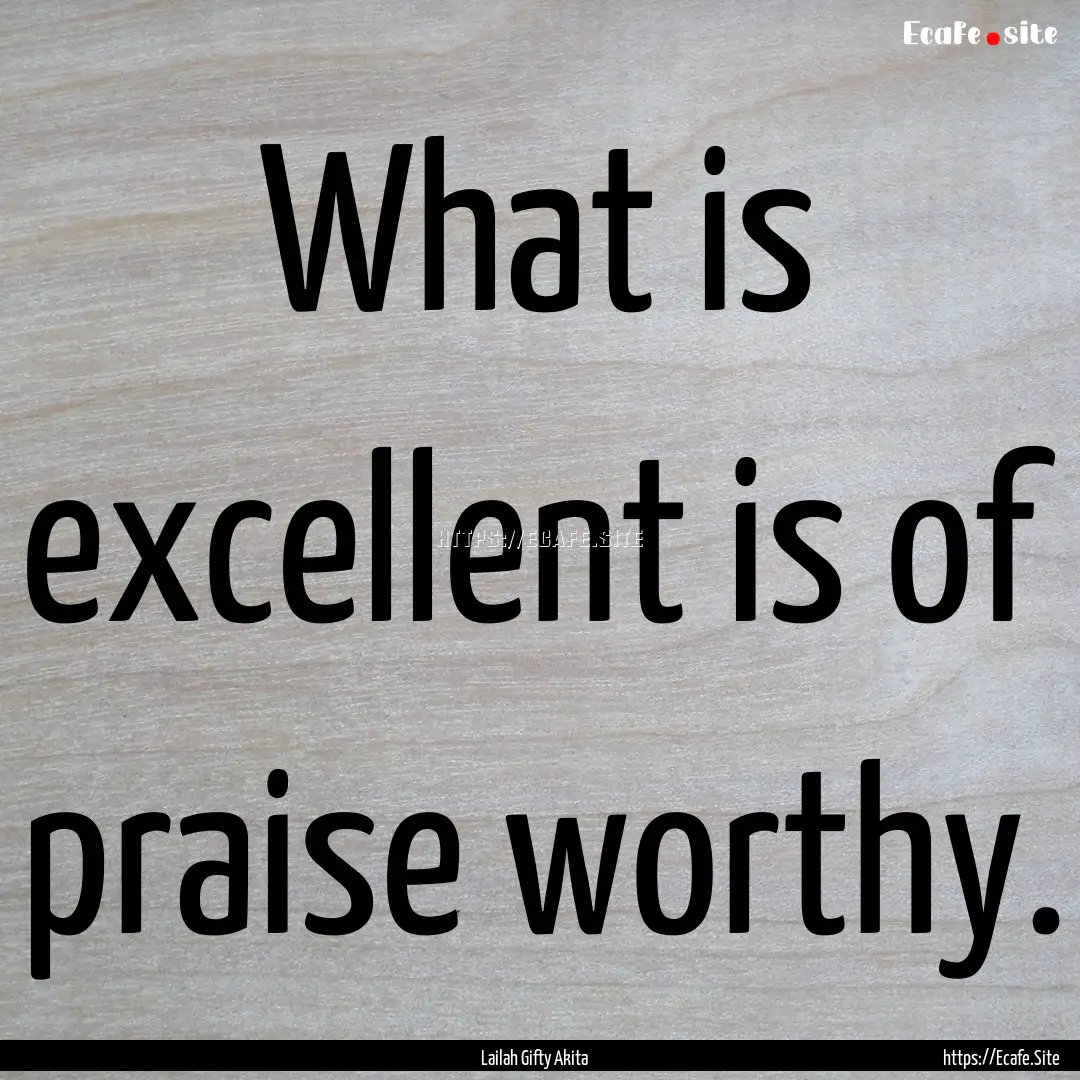 What is excellent is of praise worthy. : Quote by Lailah Gifty Akita