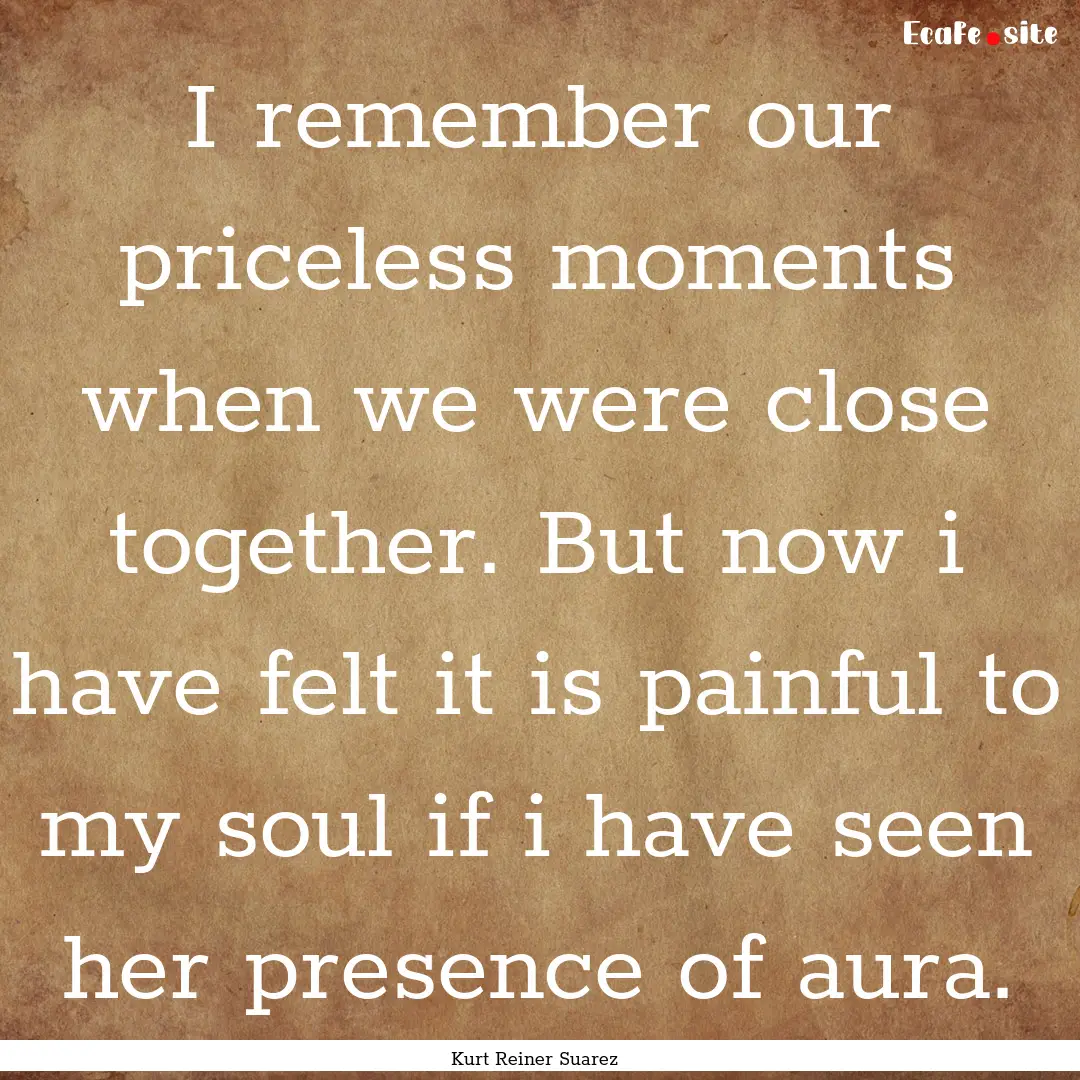 I remember our priceless moments when we.... : Quote by Kurt Reiner Suarez