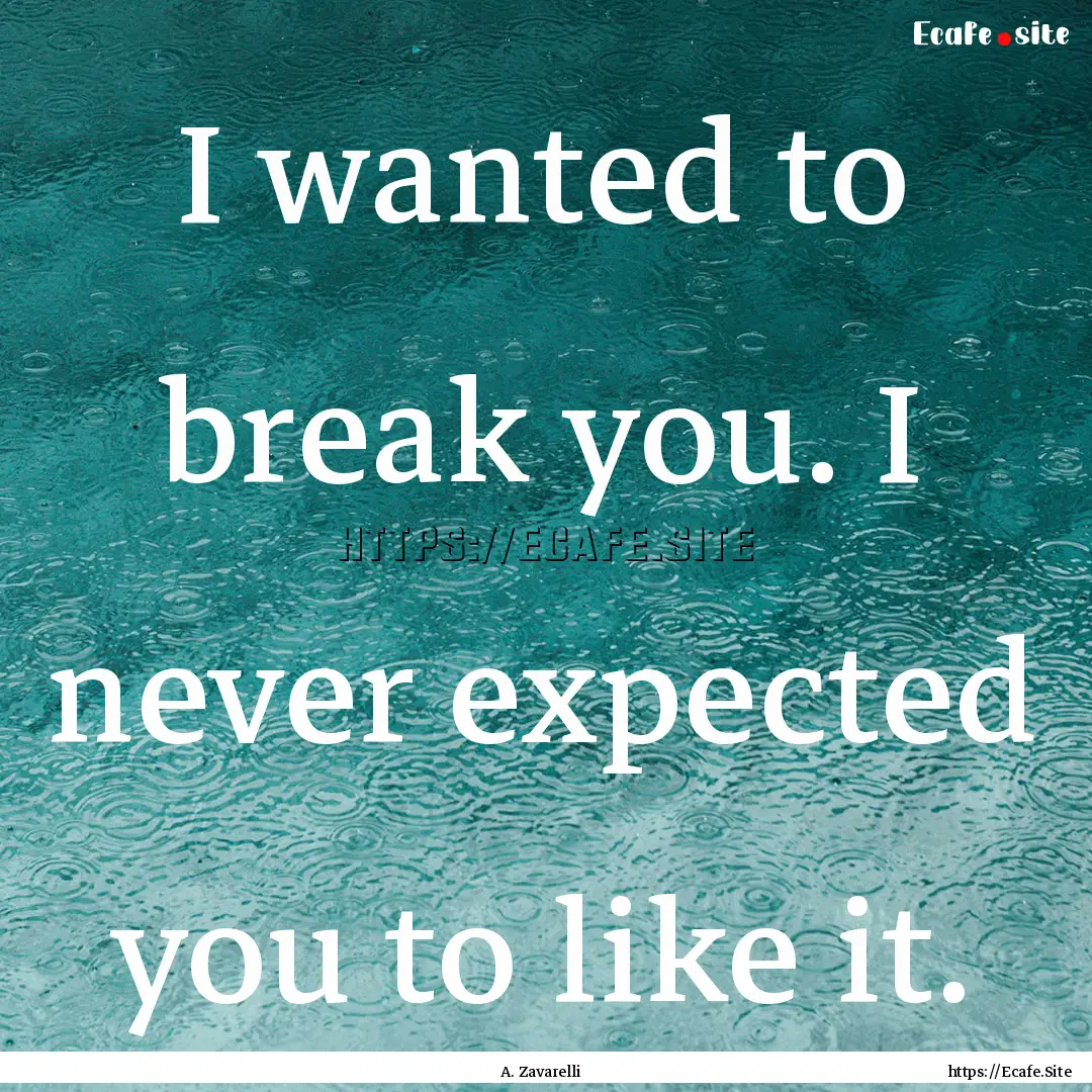 I wanted to break you. I never expected you.... : Quote by A. Zavarelli